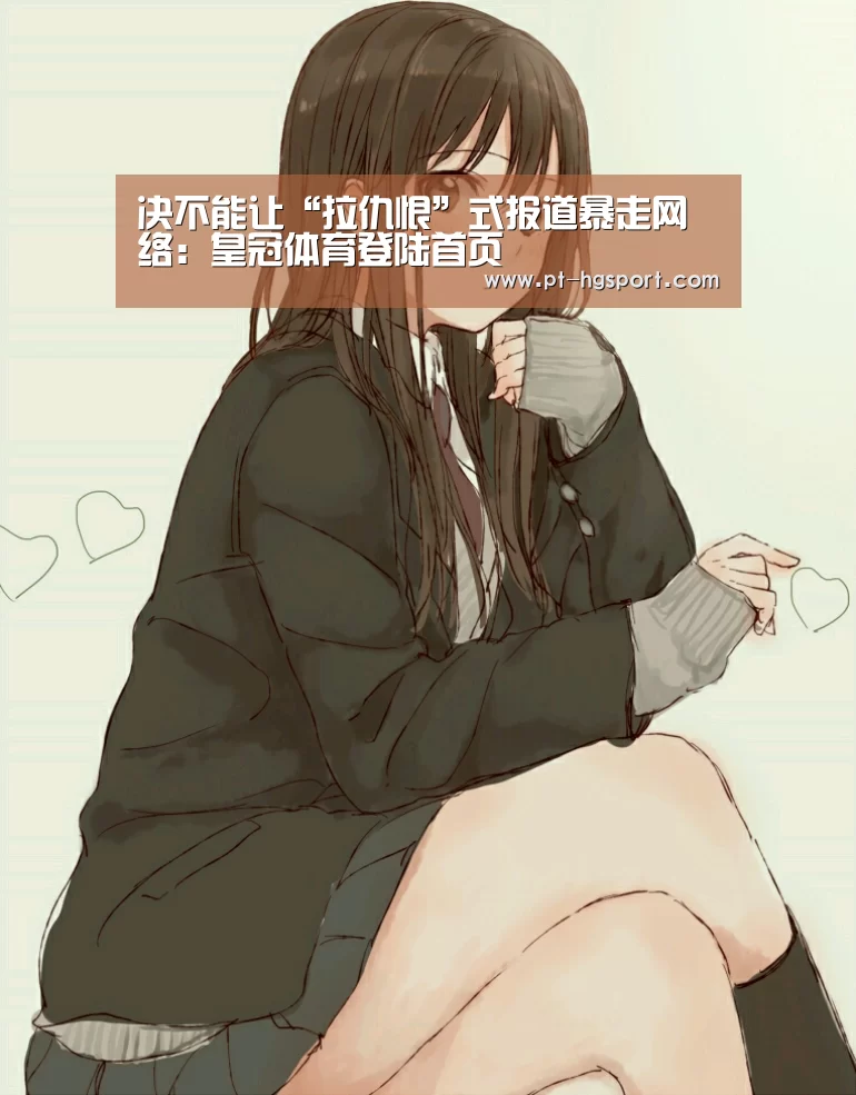 决不能让“拉仇恨”式报道暴走网络:皇冠体育登陆首页(图1) 皇冠赛事