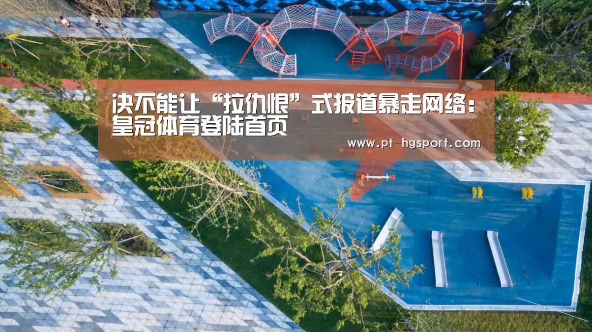 决不能让“拉仇恨”式报道暴走网络:皇冠体育登陆首页(图4) 皇冠体育官网