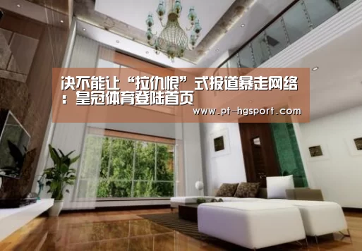 决不能让“拉仇恨”式报道暴走网络:皇冠体育登陆首页(图3) 皇冠体育网址