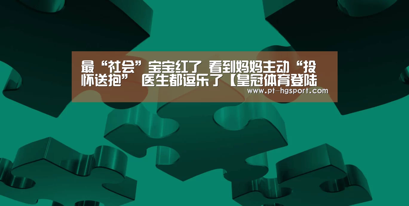 最“社会”宝宝红了 看到妈妈主动“投怀送抱” 医生都逗乐了【皇冠体育登陆首页】(图2) 皇冠体育官网