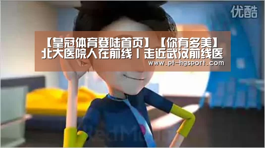 【皇冠体育登陆首页】【你有多美】北大医院人在前线丨走近武汉前线医疗队(图1) 皇冠体育登陆首页