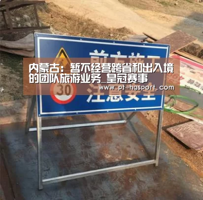 内蒙古:暂不经营跨省和出入境的团队旅游业务_皇冠赛事(图1) 皇冠体育登陆首页